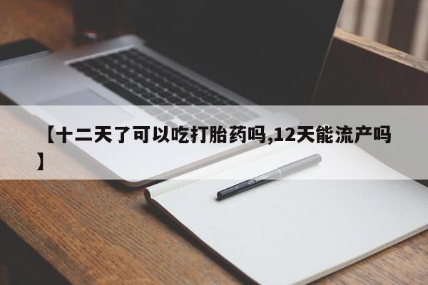 米非米索在线付款【十二天了可以吃打胎药吗,12天能流产吗】