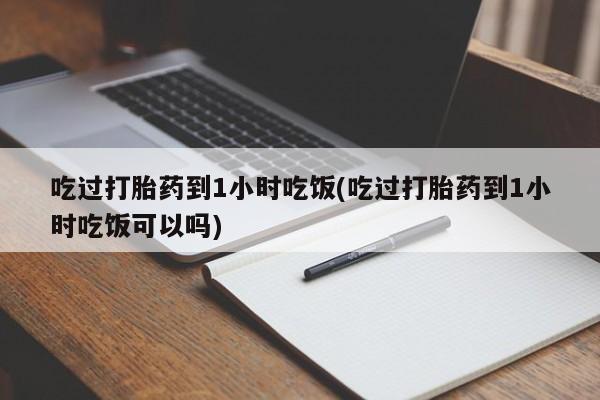 米非米索在线付款吃过打胎药到1小时吃饭(吃过打胎药到1小时吃饭可以吗)