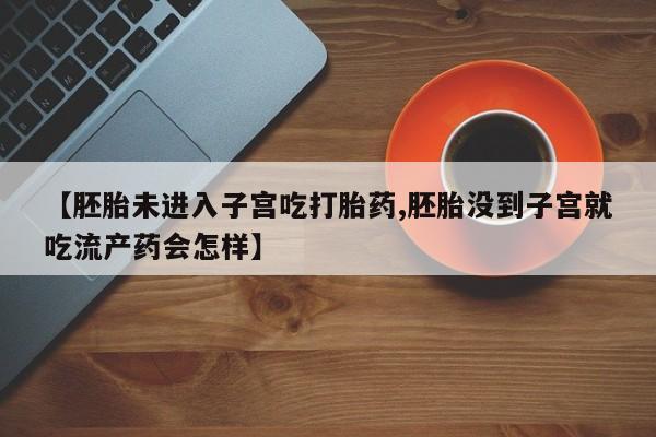 米非米索在线付款【胚胎未进入子宫吃打胎药,胚胎没到子宫就吃流产药会怎样】