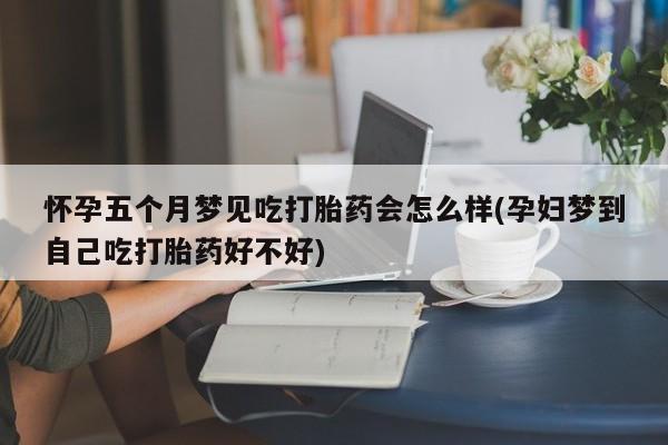 米非米索在线付款怀孕五个月梦见吃打胎药会怎么样(孕妇梦到自己吃打胎药好不好)