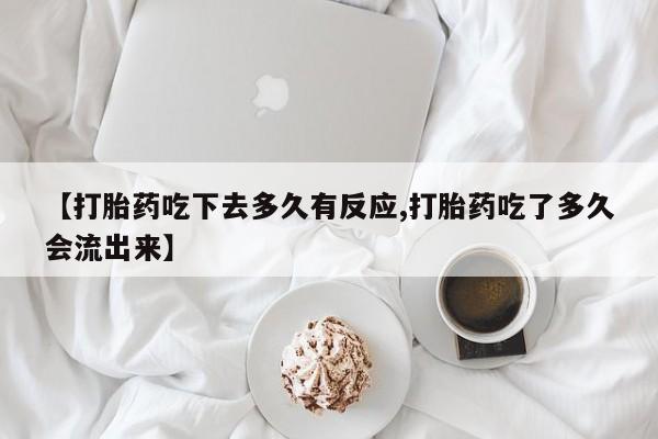 米非米索在线付款【打胎药吃下去多久有反应,打胎药吃了多久会流出来】