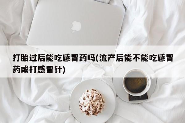 米非米索在线付款打胎过后能吃感冒药吗(流产后能不能吃感冒药或打感冒针)