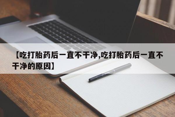 米非米索在线付款【吃打胎药后一直不干净,吃打胎药后一直不干净的原因】