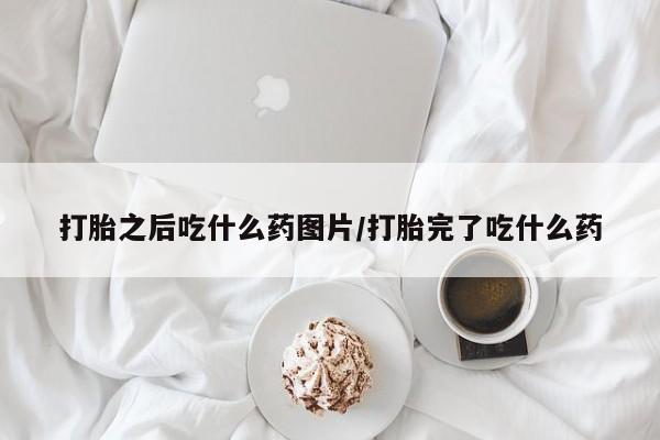 米非米索在线付款打胎之后吃什么药图片/打胎完了吃什么药