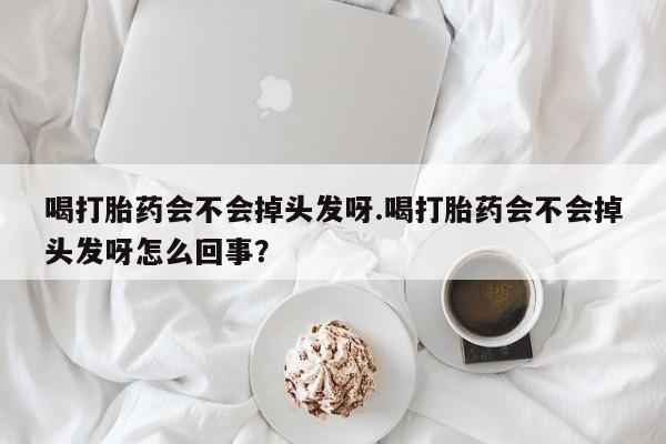 米非米索在线付款喝打胎药会不会掉头发呀.喝打胎药会不会掉头发呀怎么回事？