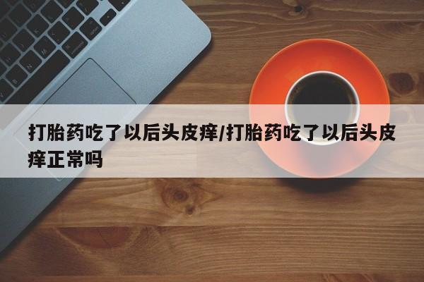 米非米索在线付款打胎药吃了以后头皮痒/打胎药吃了以后头皮痒正常吗