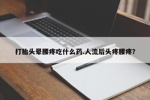 米非米索在线付款打胎头晕腰疼吃什么药.人流后头疼腰疼？