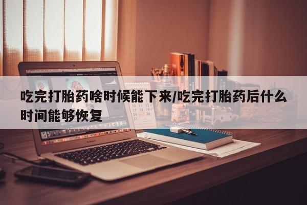 米非米索在线付款吃完打胎药啥时候能下来/吃完打胎药后什么时间能够恢复