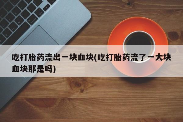 米非米索在线付款吃打胎药流出一块血块(吃打胎药流了一大块血块那是吗)