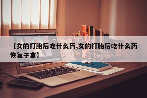 米非米索在线付款【女的打胎后吃什么药,女的打胎后吃什么药恢复子宫】