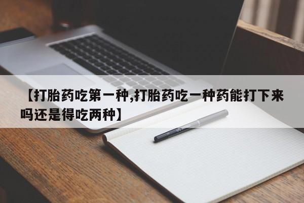 米非米索在线付款【打胎药吃第一种,打胎药吃一种药能打下来吗还是得吃两种】