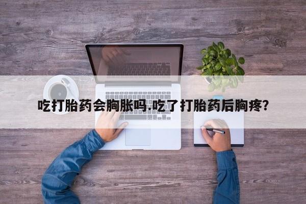 米非米索在线付款吃打胎药会胸胀吗.吃了打胎药后胸疼？