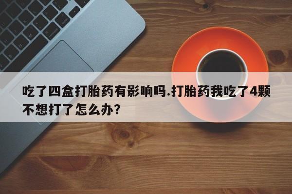 米非米索在线付款吃了四盒打胎药有影响吗.打胎药我吃了4颗不想打了怎么办？