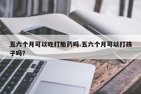 米非米索在线付款五六个月可以吃打胎药吗.五六个月可以打孩子吗？