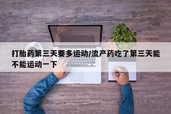 米非米索在线付款打胎药第三天要多运动/流产药吃了第三天能不能运动一下