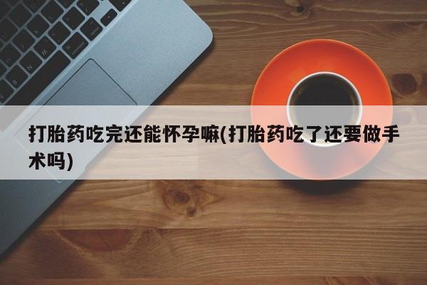 米非米索在线付款打胎药吃完还能怀孕嘛(打胎药吃了还要做手术吗)