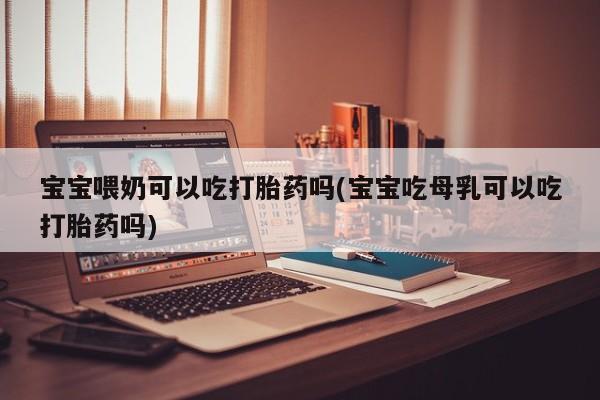 米非米索在线付款宝宝喂奶可以吃打胎药吗(宝宝吃母乳可以吃打胎药吗)