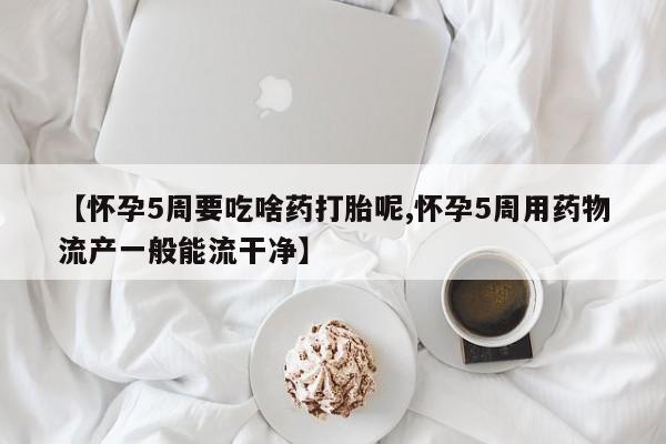 米非米索在线付款【怀孕5周要吃啥药打胎呢,怀孕5周用药物流产一般能流干净】