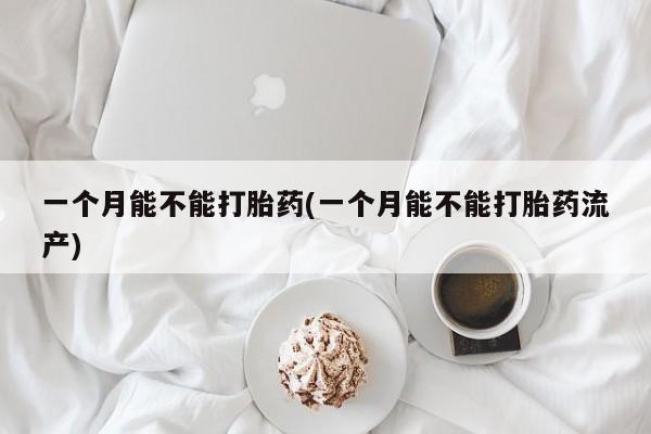 米非米索在线付款一个月能不能打胎药(一个月能不能打胎药流产)
