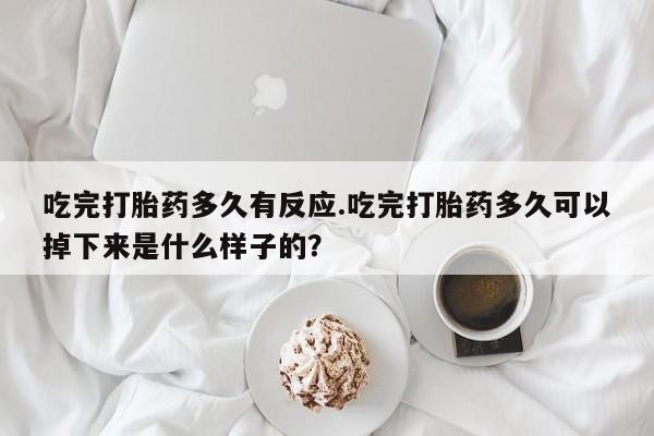 米非米索在线付款吃完打胎药多久有反应.吃完打胎药多久可以掉下来是什么样子的？