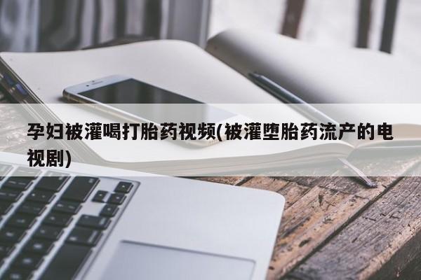 米非米索在线付款孕妇被灌喝打胎药视频(被灌堕胎药流产的电视剧)