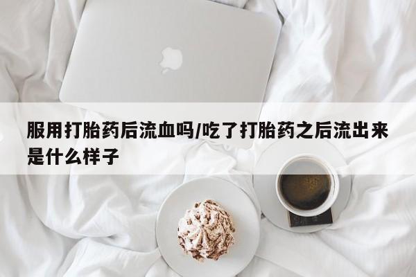 米非米索在线付款服用打胎药后流血吗/吃了打胎药之后流出来是什么样子