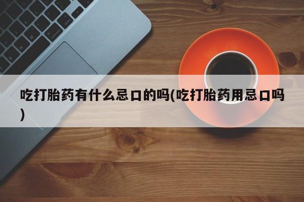 米非米索在线付款吃打胎药有什么忌口的吗(吃打胎药用忌口吗)