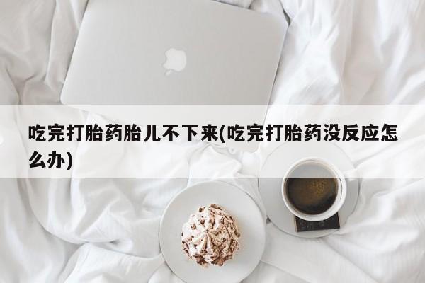 米非米索在线付款吃完打胎药胎儿不下来(吃完打胎药没反应怎么办)