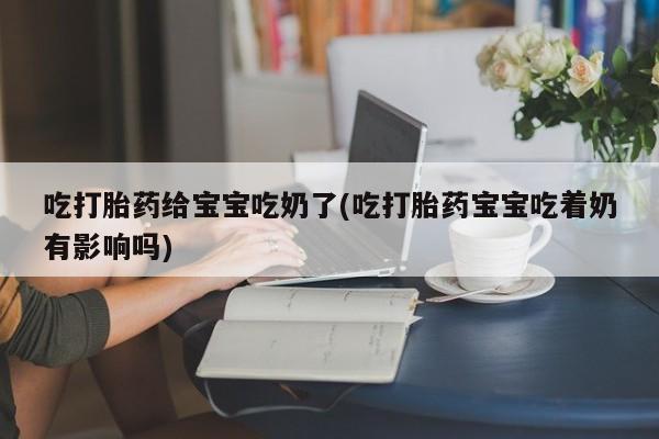 米非米索在线付款吃打胎药给宝宝吃奶了(吃打胎药宝宝吃着奶有影响吗)