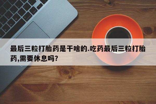 米非米索在线付款最后三粒打胎药是干啥的.吃药最后三粒打胎药,需要休息吗？
