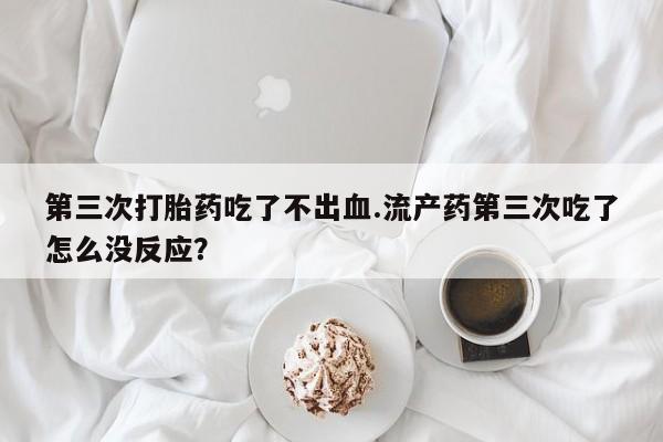 米非米索在线付款第三次打胎药吃了不出血.流产药第三次吃了怎么没反应？