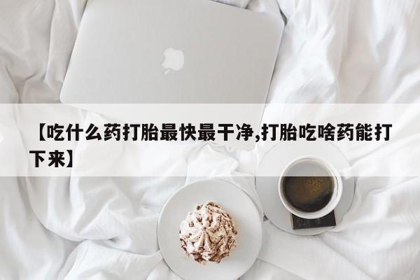 米非米索在线付款【吃什么药打胎最快最干净,打胎吃啥药能打下来】