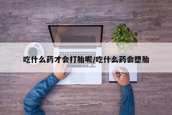 米非米索在线付款吃什么药才会打胎呢/吃什么药会堕胎