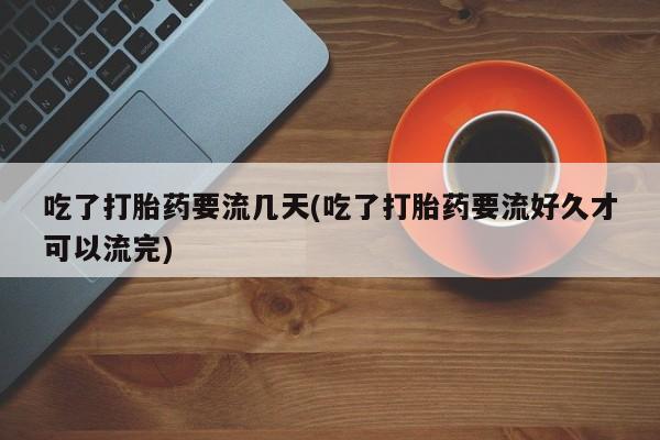 米非米索在线付款吃了打胎药要流几天(吃了打胎药要流好久才可以流完)