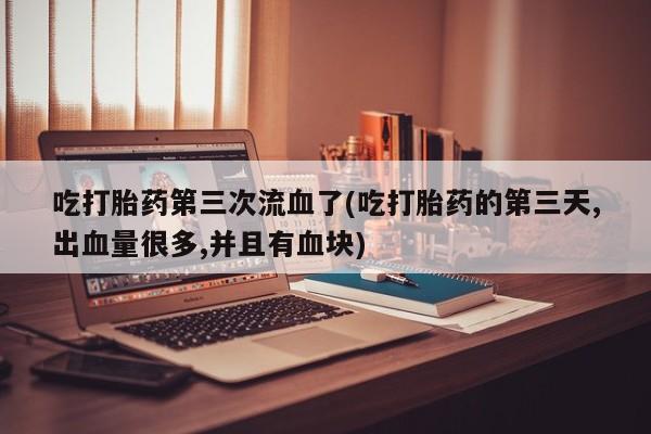 米非米索在线付款吃打胎药第三次流血了(吃打胎药的第三天,出血量很多,并且有血块)