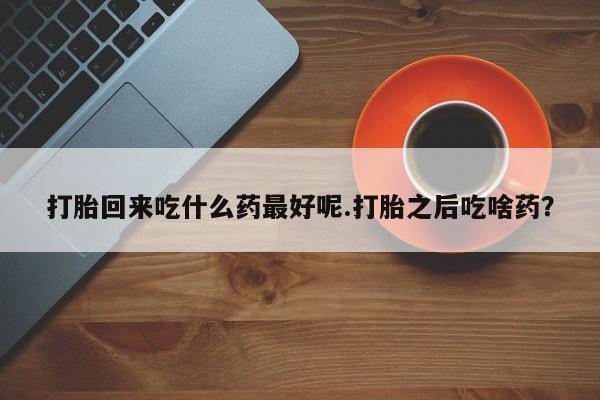 米非米索在线付款打胎回来吃什么药最好呢.打胎之后吃啥药？