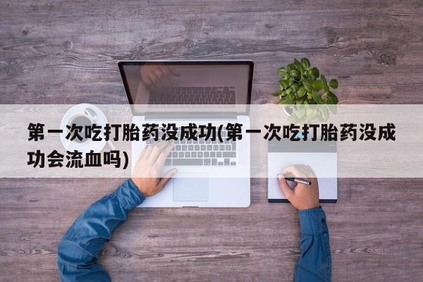 米非米索在线付款第一次吃打胎药没成功(第一次吃打胎药没成功会流血吗)