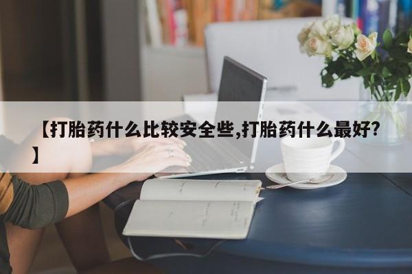 米非米索在线付款【打胎药什么比较安全些,打胎药什么最好?】