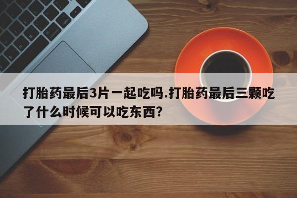 米非米索在线付款打胎药最后3片一起吃吗.打胎药最后三颗吃了什么时候可以吃东西？