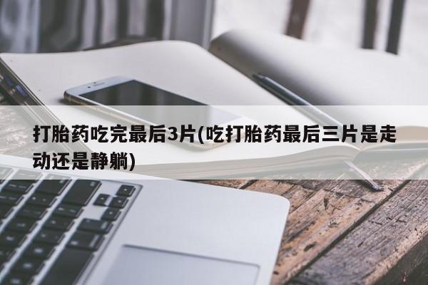 米非米索在线付款打胎药吃完最后3片(吃打胎药最后三片是走动还是静躺)