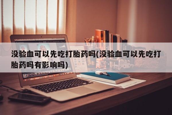 米非米索在线付款没验血可以先吃打胎药吗(没验血可以先吃打胎药吗有影响吗)