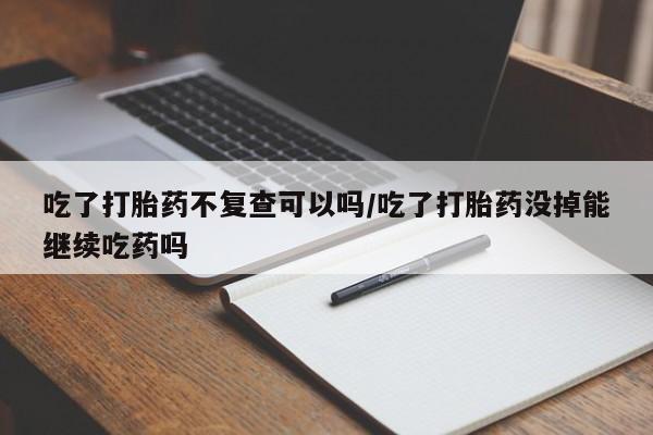 米非米索在线付款吃了打胎药不复查可以吗/吃了打胎药没掉能继续吃药吗