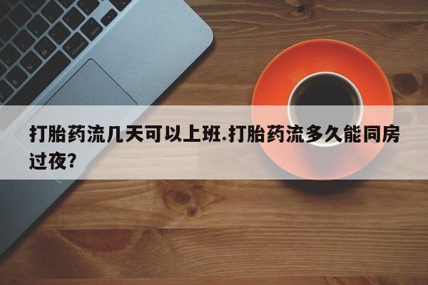 米非米索在线付款打胎药流几天可以上班.打胎药流多久能同房过夜？
