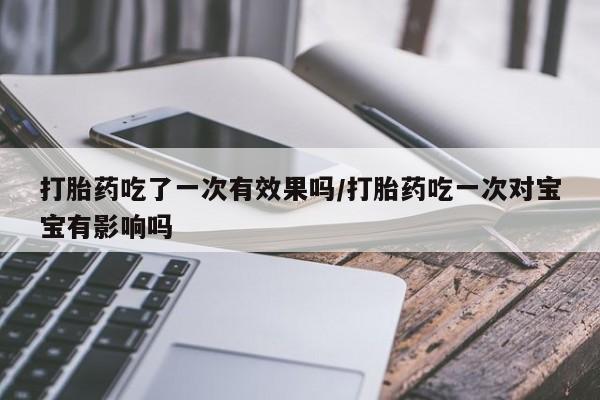 米非米索在线付款打胎药吃了一次有效果吗/打胎药吃一次对宝宝有影响吗