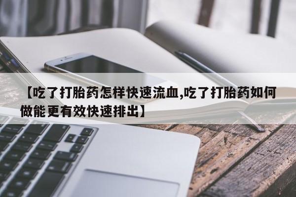 米非米索在线付款【吃了打胎药怎样快速流血,吃了打胎药如何做能更有效快速排出】