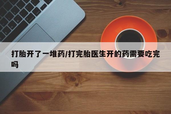 米非米索在线付款打胎开了一堆药/打完胎医生开的药需要吃完吗