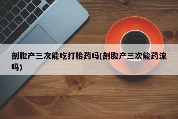 米非米索在线付款剖腹产三次能吃打胎药吗(剖腹产三次能药流吗)