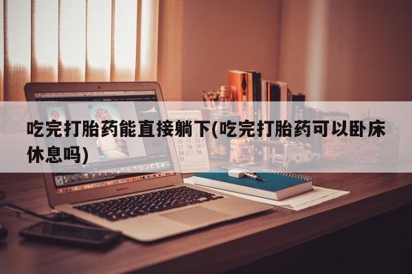 米非米索在线付款吃完打胎药能直接躺下(吃完打胎药可以卧床休息吗)