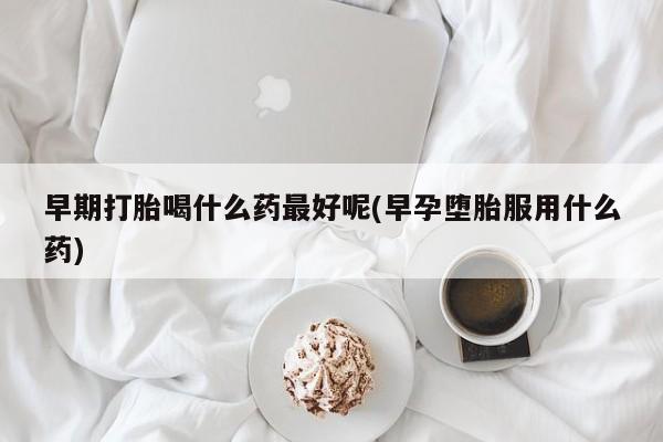 米非米索在线付款早期打胎喝什么药最好呢(早孕堕胎服用什么药)