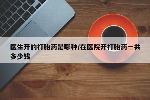 米非米索在线付款医生开的打胎药是哪种/在医院开打胎药一共多少钱
